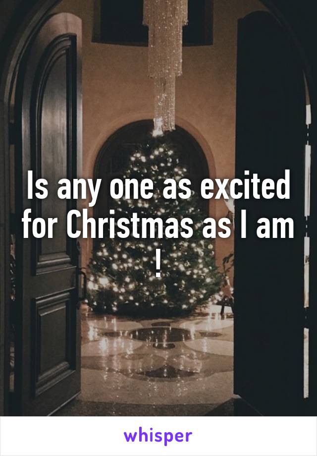 Is any one as excited for Christmas as I am !