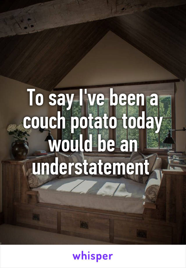 To say I've been a couch potato today would be an understatement 