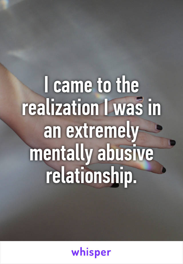 I came to the realization I was in an extremely mentally abusive relationship.