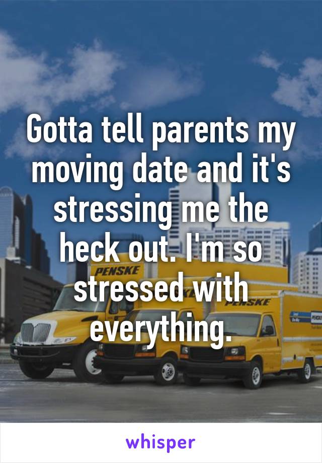 Gotta tell parents my moving date and it's stressing me the heck out. I'm so stressed with everything.
