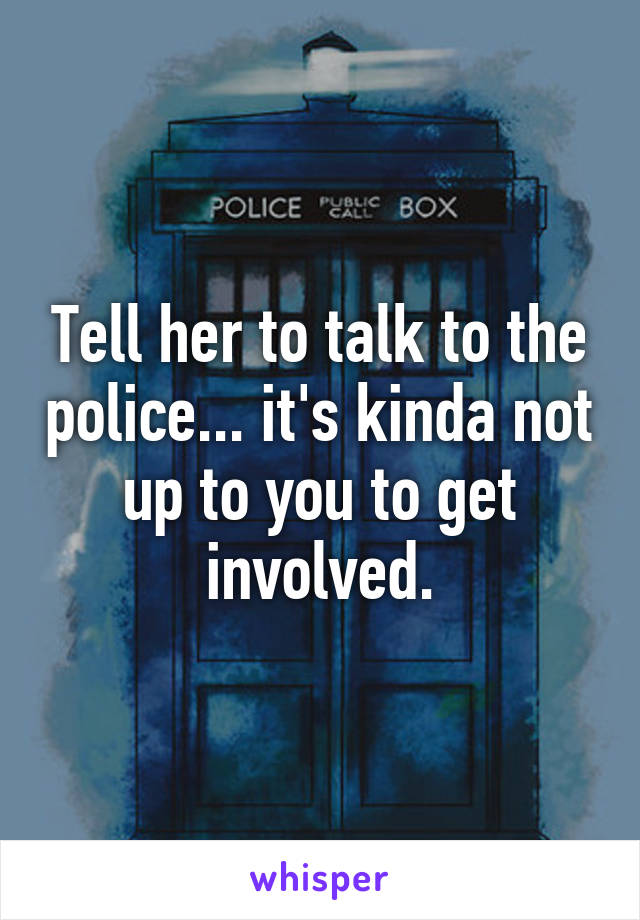 Tell her to talk to the police... it's kinda not up to you to get involved.
