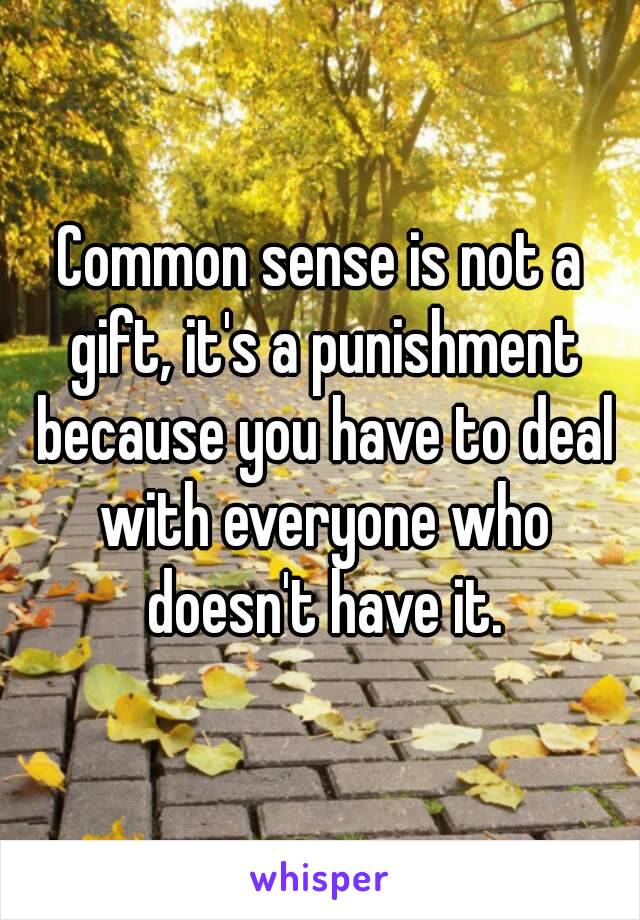 Common sense is not a gift, it's a punishment because you have to deal with everyone who doesn't have it.