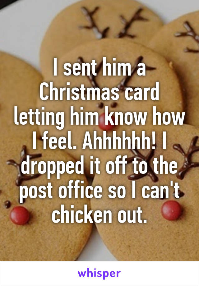 I sent him a Christmas card letting him know how I feel. Ahhhhhh! I dropped it off to the post office so I can't chicken out.