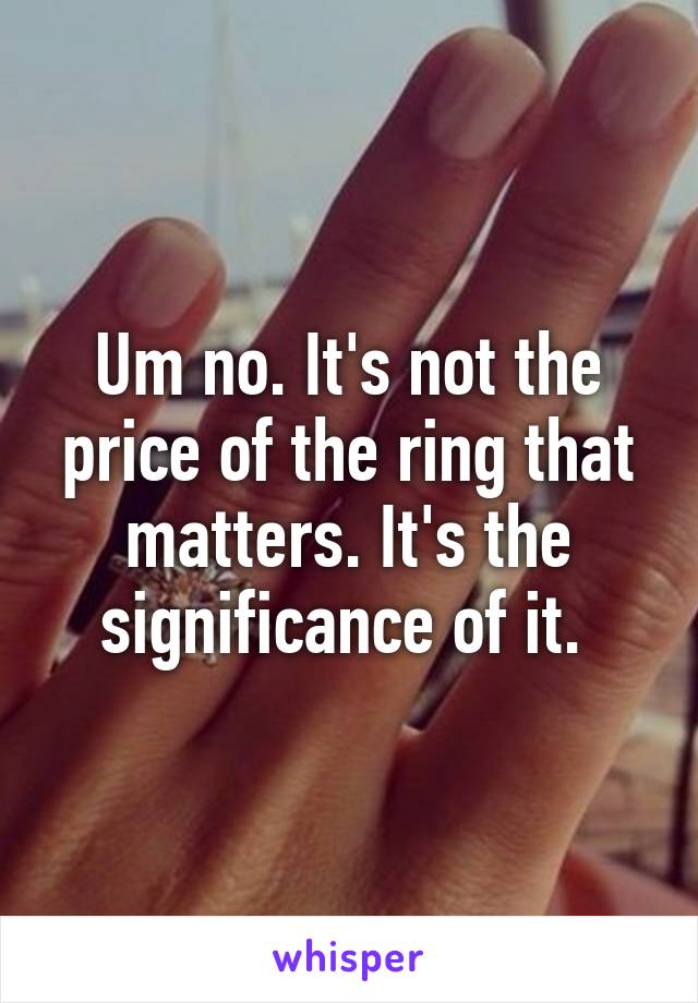 Um no. It's not the price of the ring that matters. It's the significance of it. 