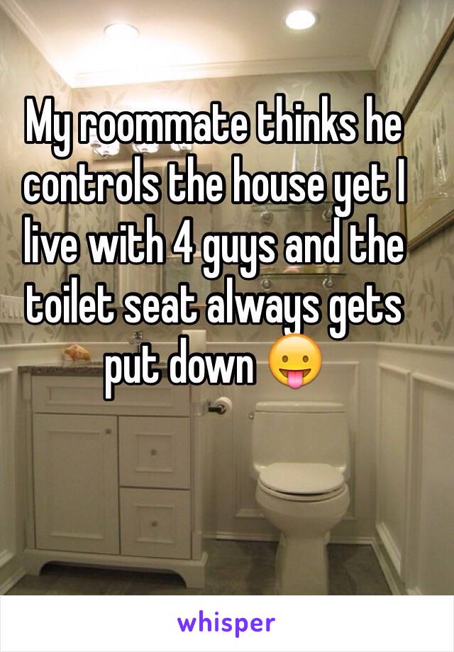 My roommate thinks he controls the house yet I live with 4 guys and the toilet seat always gets put down 😛