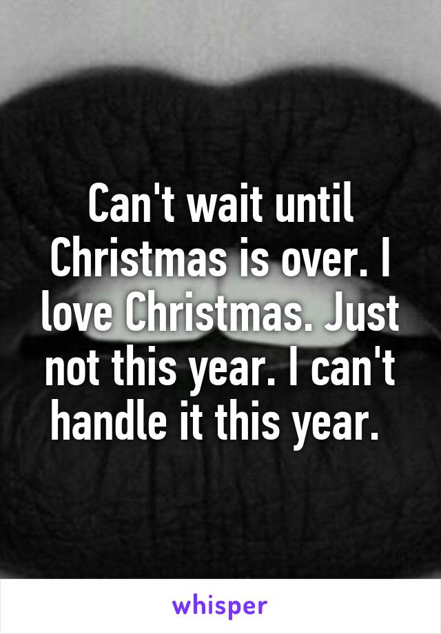 Can't wait until Christmas is over. I love Christmas. Just not this year. I can't handle it this year. 