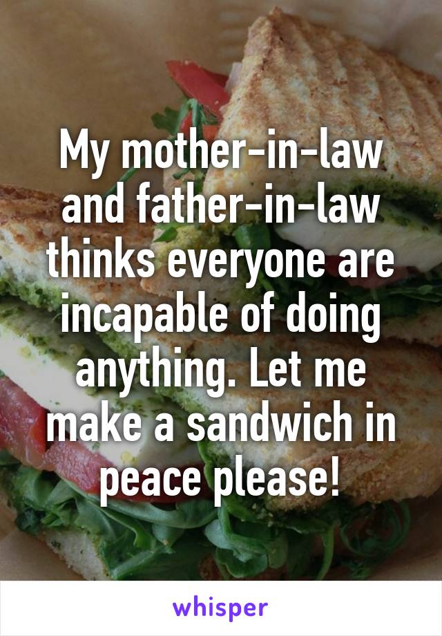 My mother-in-law and father-in-law thinks everyone are incapable of doing anything. Let me make a sandwich in peace please!