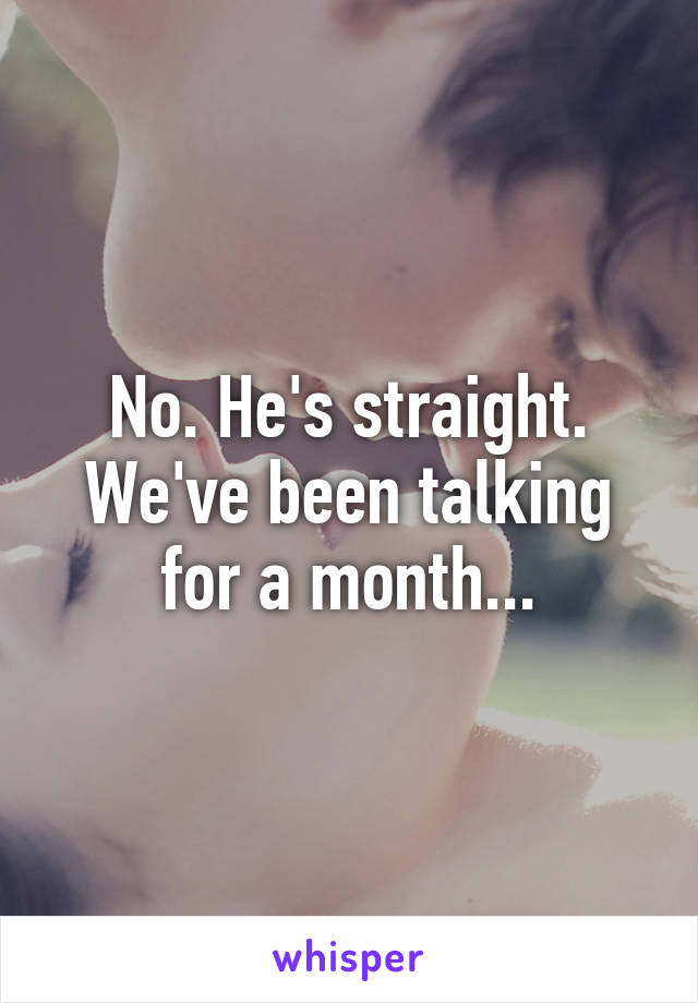 No. He's straight. We've been talking for a month...