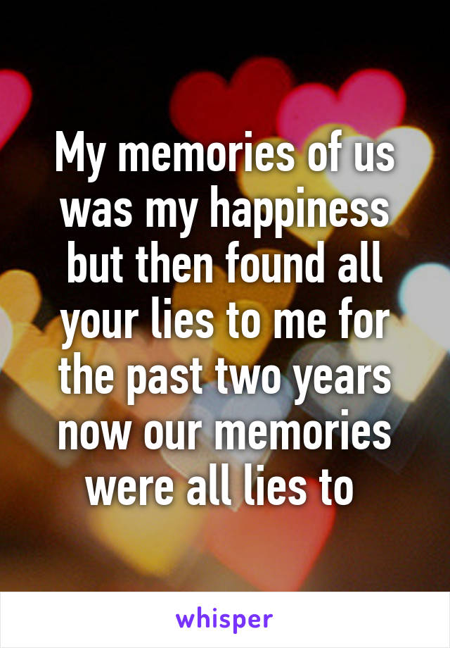 My memories of us was my happiness but then found all your lies to me for the past two years now our memories were all lies to 