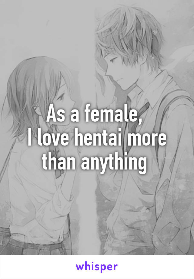 As a female, 
I love hentai more than anything 