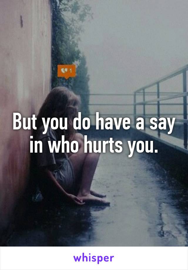 But you do have a say in who hurts you.