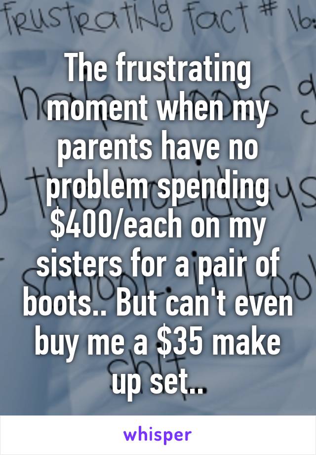 The frustrating moment when my parents have no problem spending $400/each on my sisters for a pair of boots.. But can't even buy me a $35 make up set..