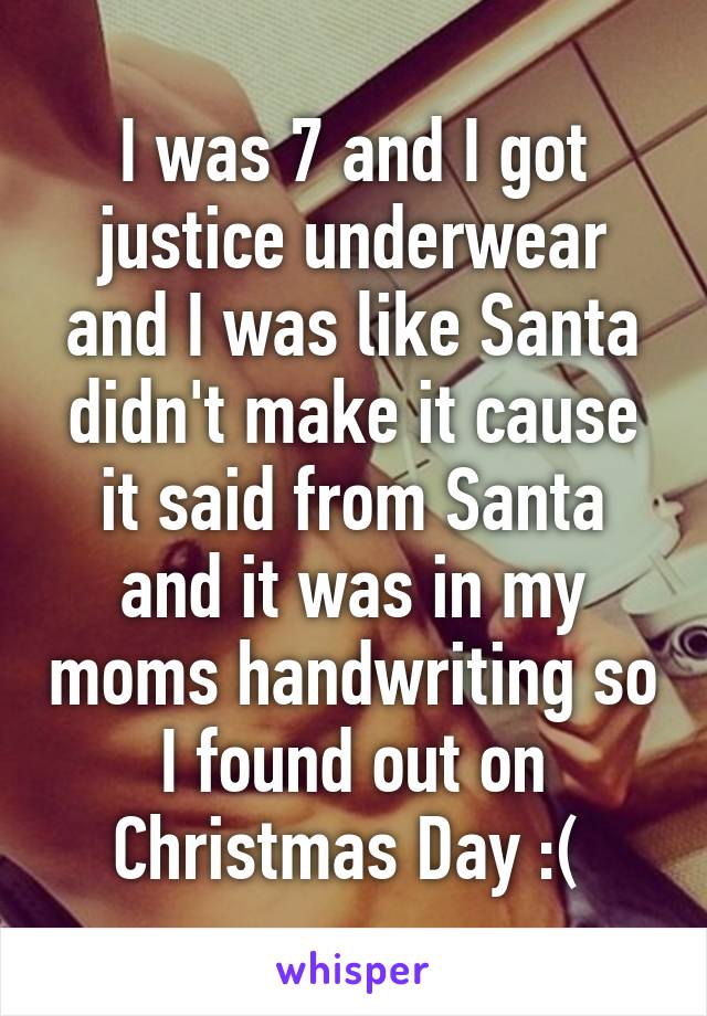 I was 7 and I got justice underwear and I was like Santa didn't make it cause it said from Santa and it was in my moms handwriting so I found out on Christmas Day :( 