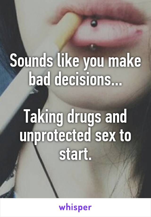 Sounds like you make bad decisions...

Taking drugs and unprotected sex to start.