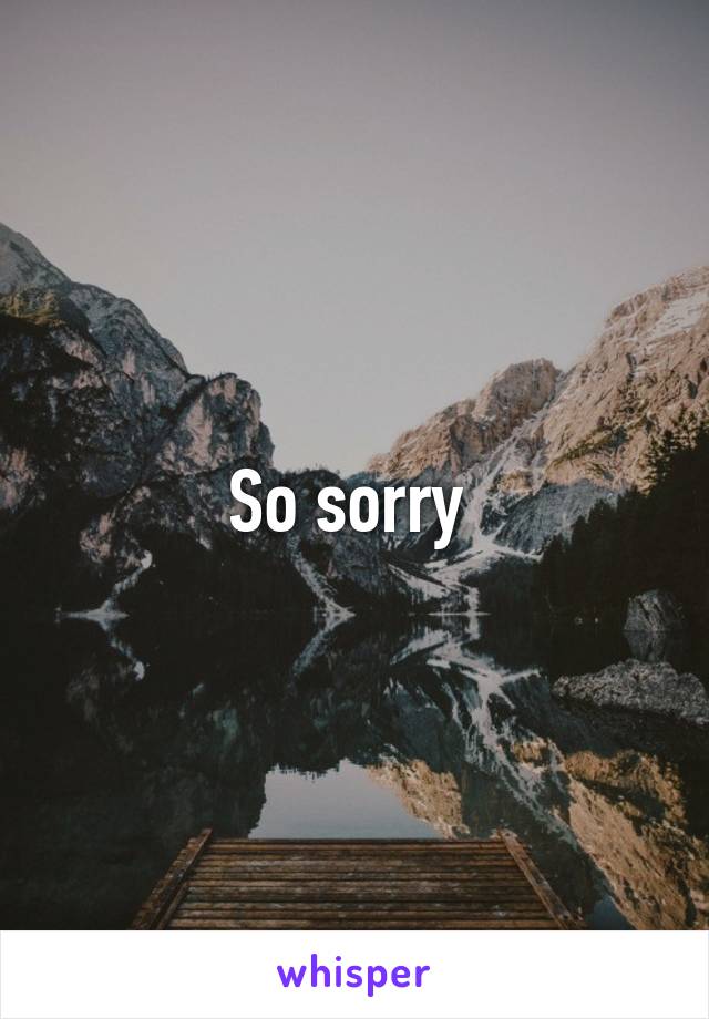 So sorry 