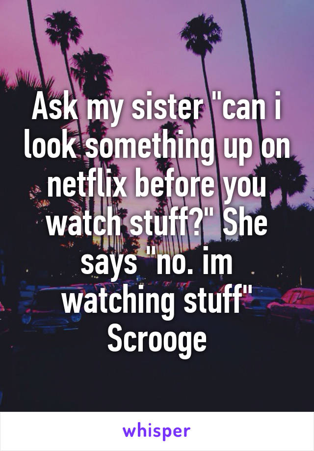 Ask my sister "can i look something up on netflix before you watch stuff?" She says "no. im watching stuff"
Scrooge