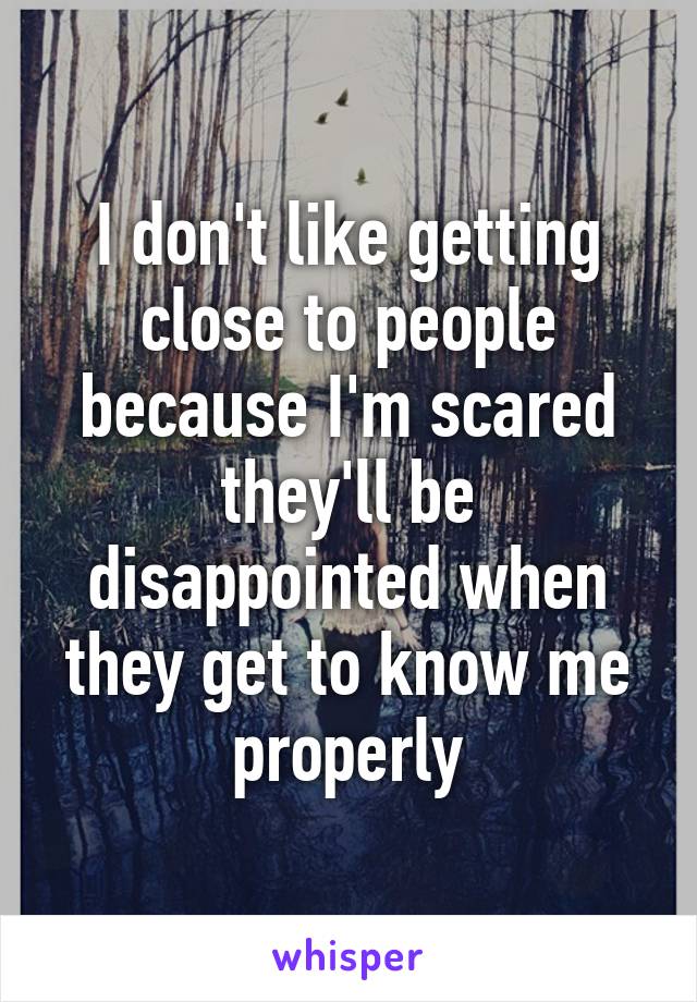 I don't like getting close to people because I'm scared they'll be disappointed when they get to know me properly