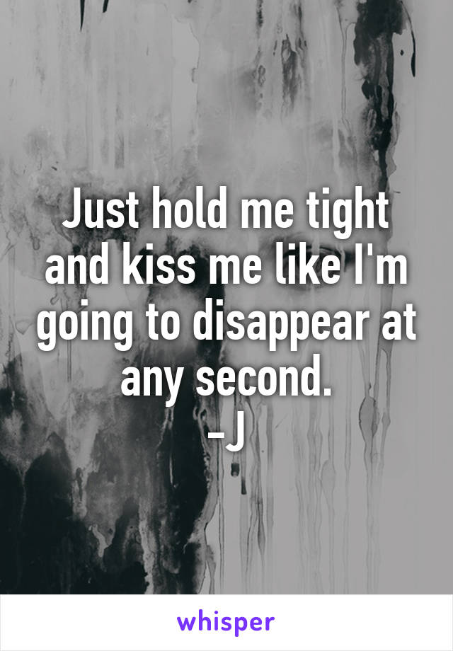 Just hold me tight and kiss me like I'm going to disappear at any second.
-J