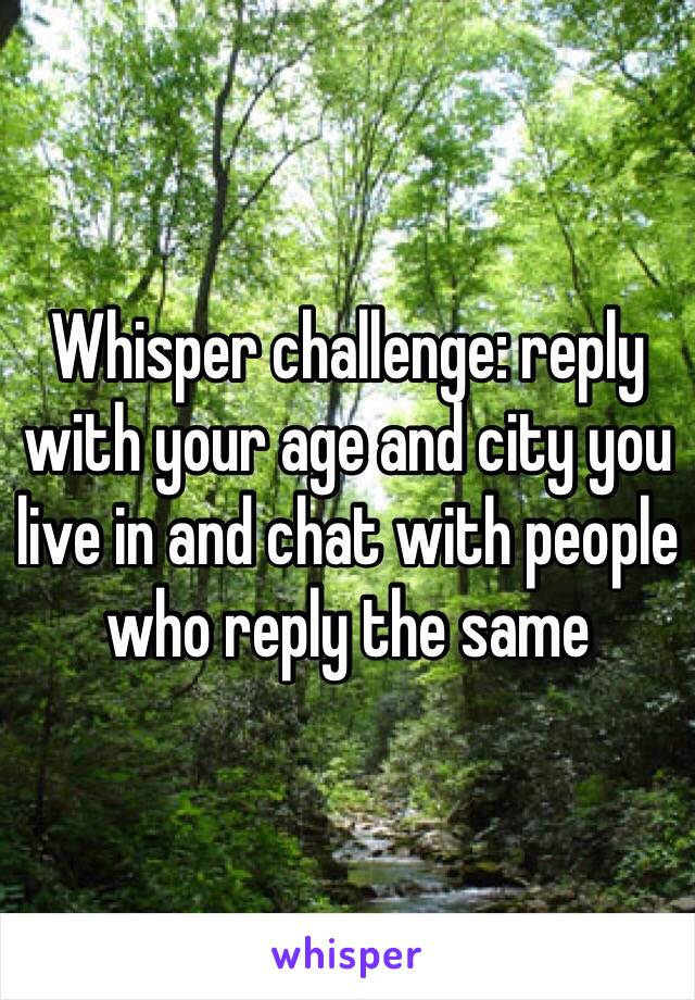 Whisper challenge: reply with your age and city you live in and chat with people who reply the same