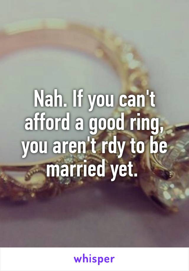 Nah. If you can't afford a good ring, you aren't rdy to be married yet. 