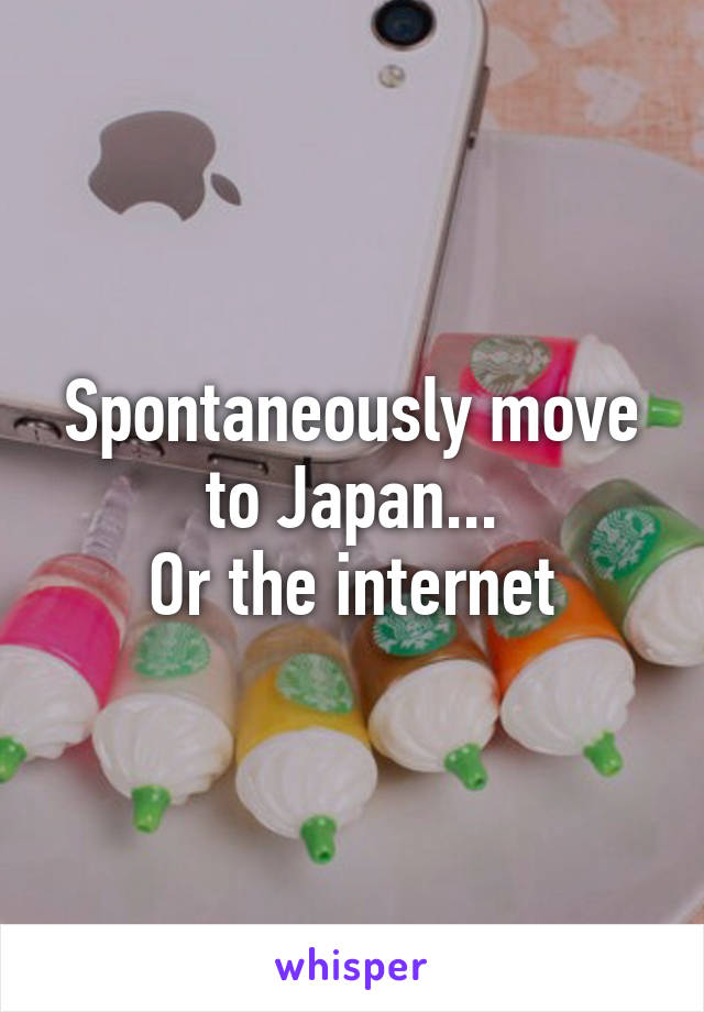 Spontaneously move to Japan...
Or the internet