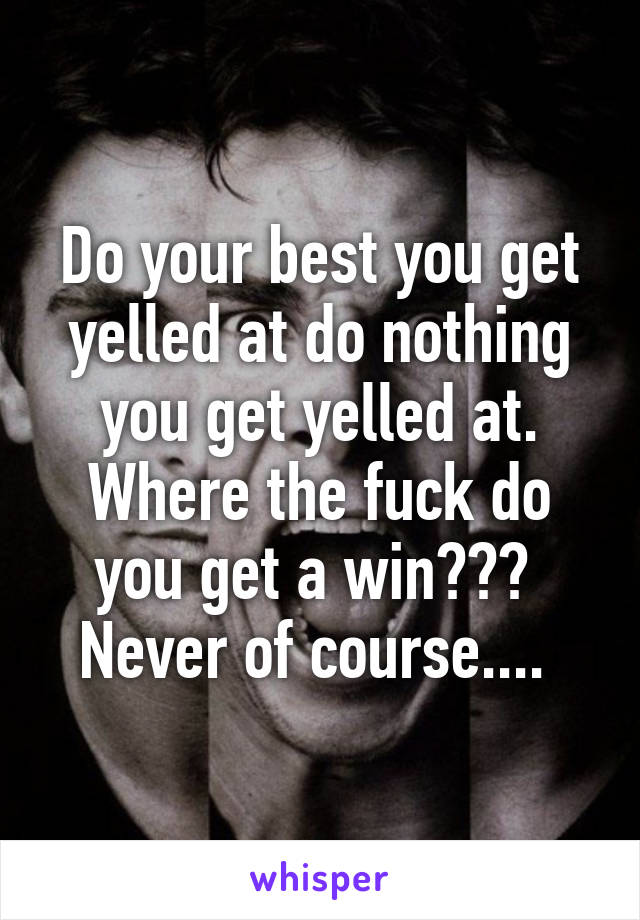 Do your best you get yelled at do nothing you get yelled at. Where the fuck do you get a win???  Never of course.... 