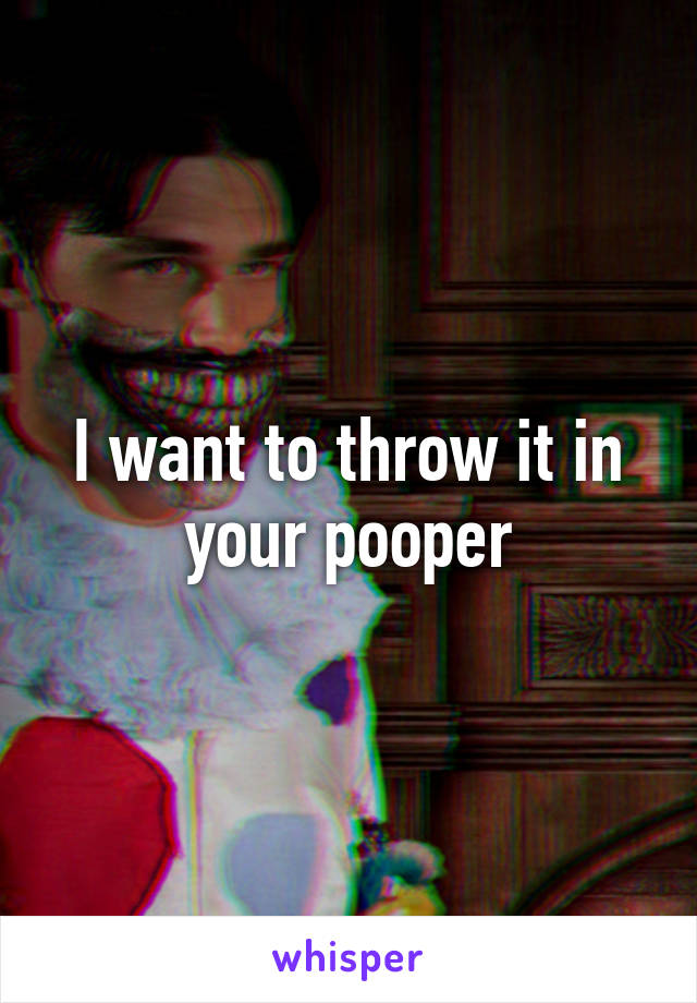 I want to throw it in your pooper