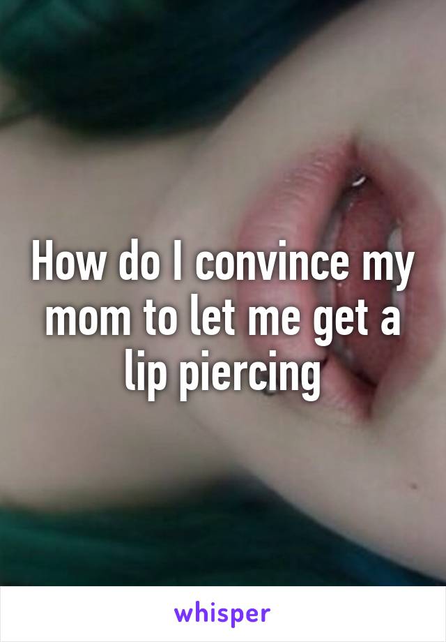 How do I convince my mom to let me get a lip piercing