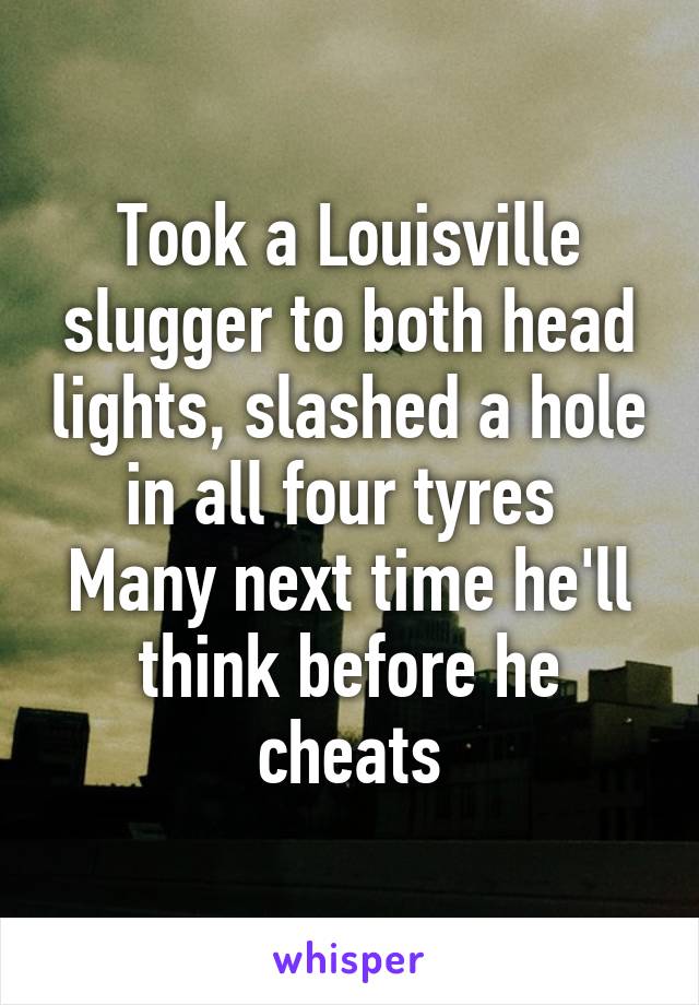 Took a Louisville slugger to both head lights, slashed a hole in all four tyres 
Many next time he'll think before he cheats
