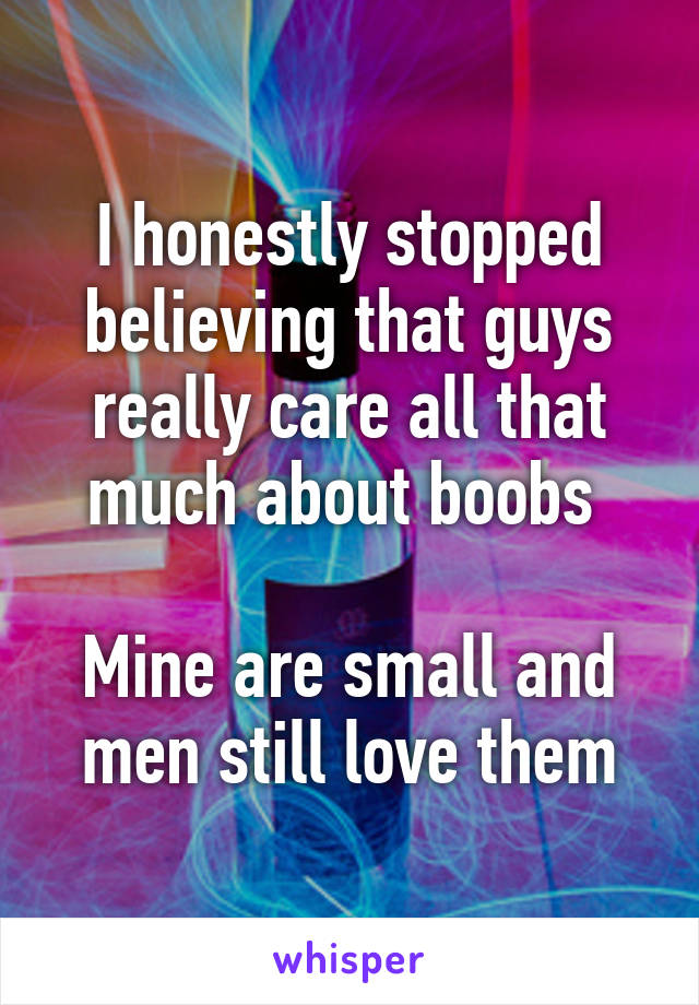 I honestly stopped believing that guys really care all that much about boobs 

Mine are small and men still love them