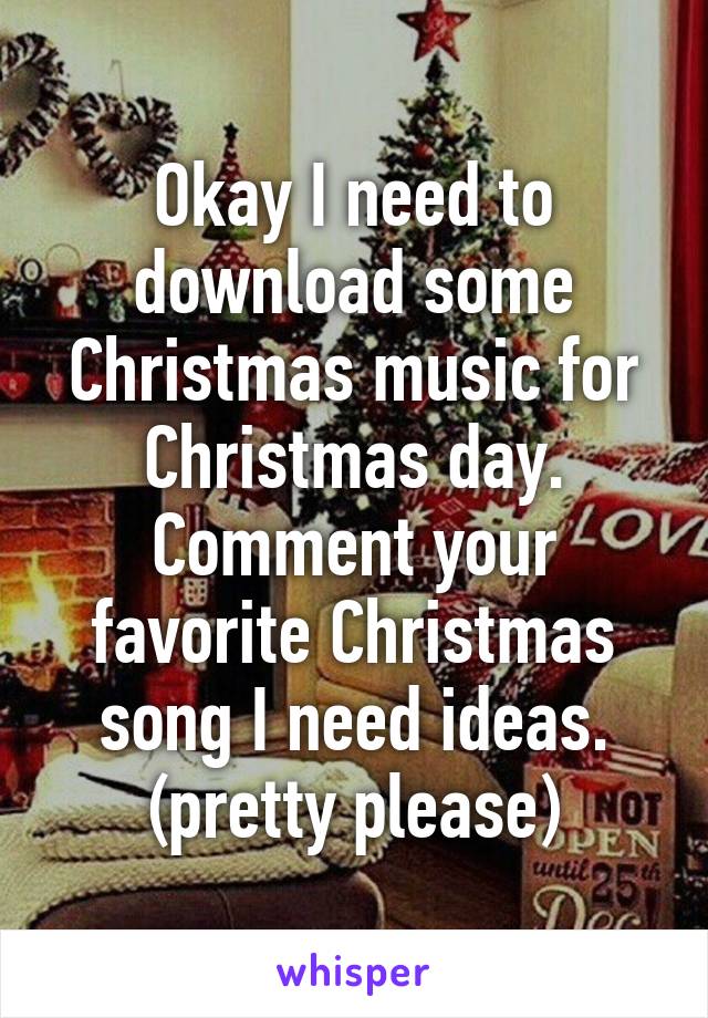 Okay I need to download some Christmas music for Christmas day. Comment your favorite Christmas song I need ideas. (pretty please)