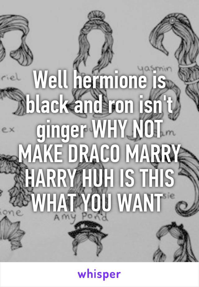 Well hermione is black and ron isn't ginger WHY NOT MAKE DRACO MARRY HARRY HUH IS THIS WHAT YOU WANT 