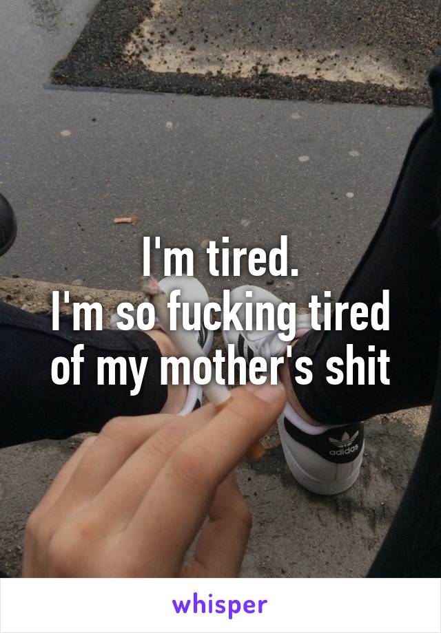 I'm tired.
I'm so fucking tired of my mother's shit