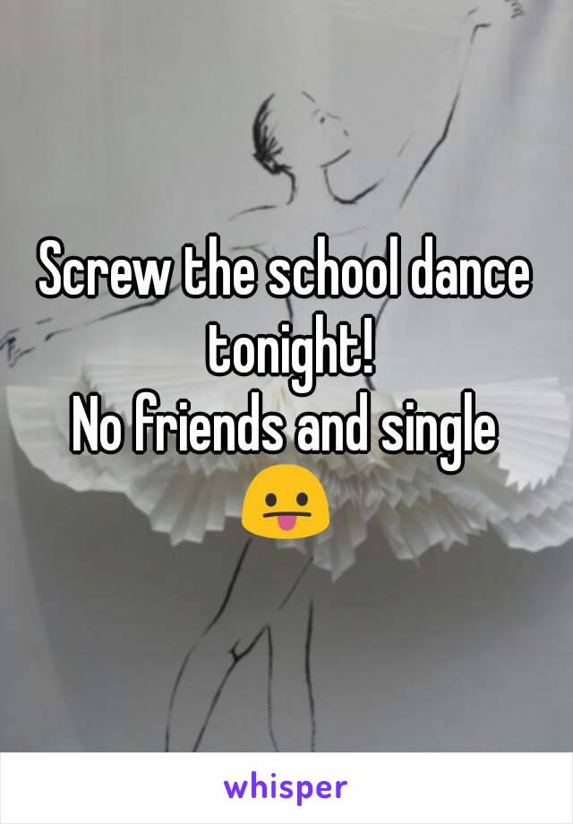 Screw the school dance tonight!
No friends and single
😛