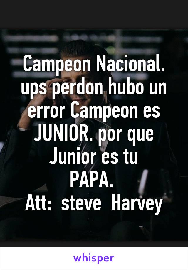 Campeon Nacional.
ups perdon hubo un error Campeon es JUNIOR. por que Junior es tu
PAPA. 
Att:  steve  Harvey