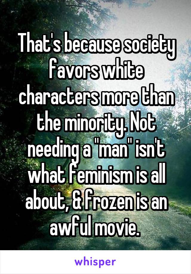 That's because society favors white characters more than the minority. Not needing a "man" isn't what feminism is all about, & frozen is an awful movie. 