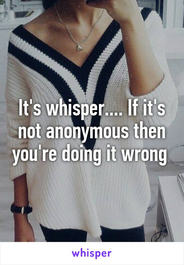It's whisper.... If it's not anonymous then you're doing it wrong 