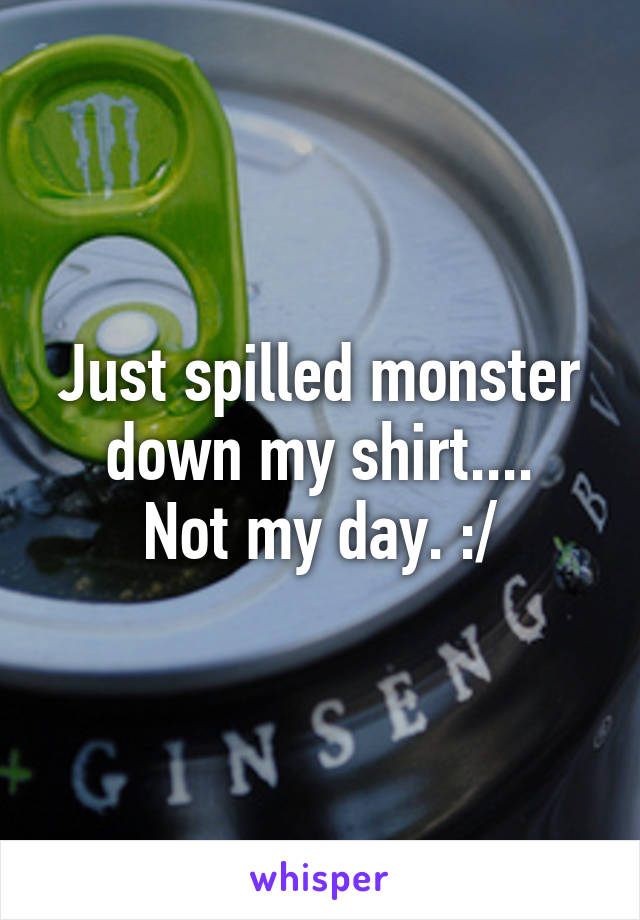 Just spilled monster down my shirt....
Not my day. :/