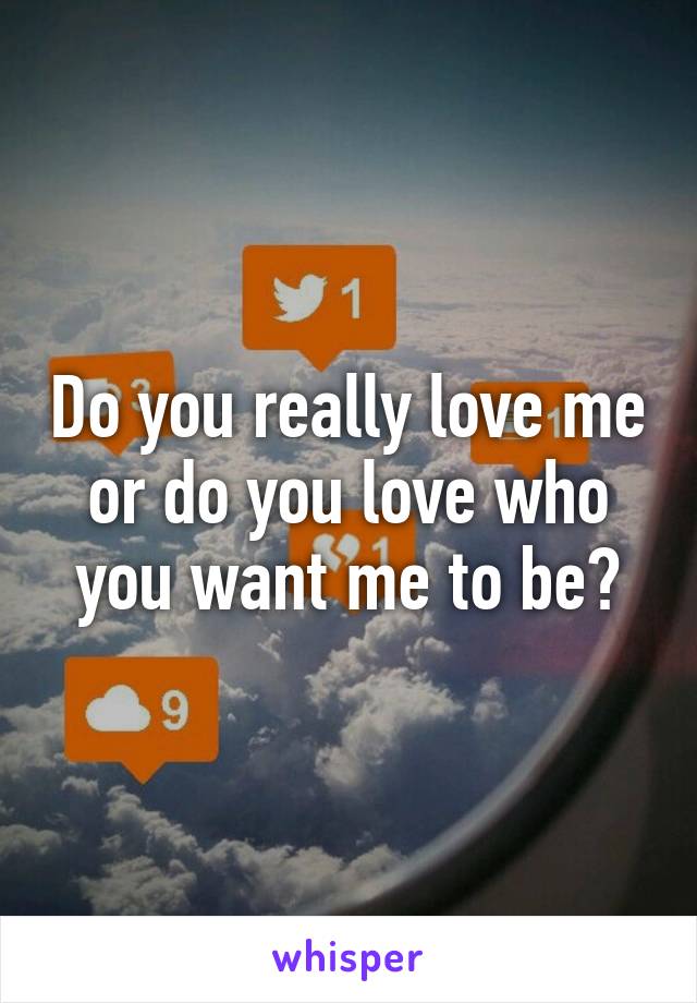 Do you really love me or do you love who you want me to be?