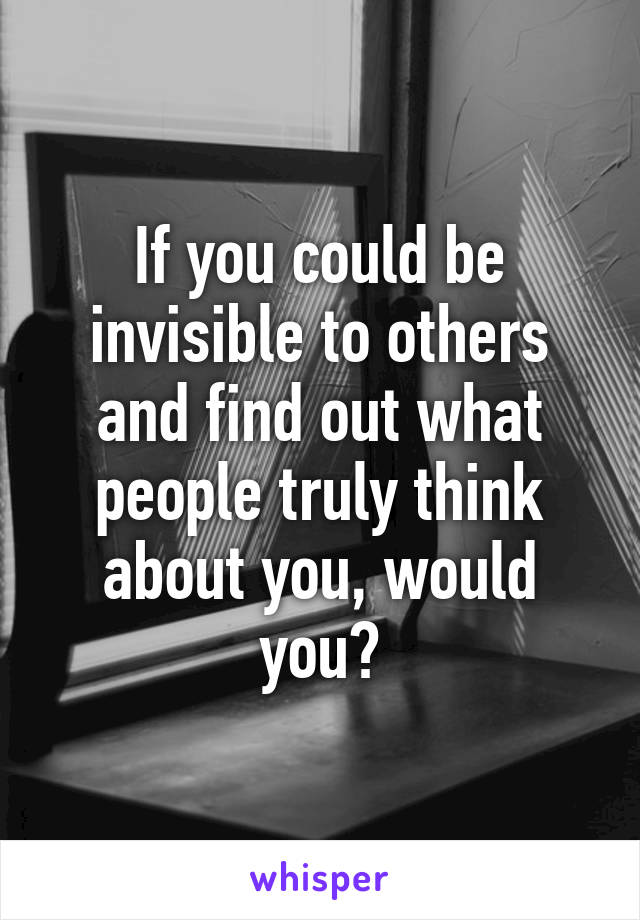 If you could be invisible to others and find out what people truly think about you, would you?