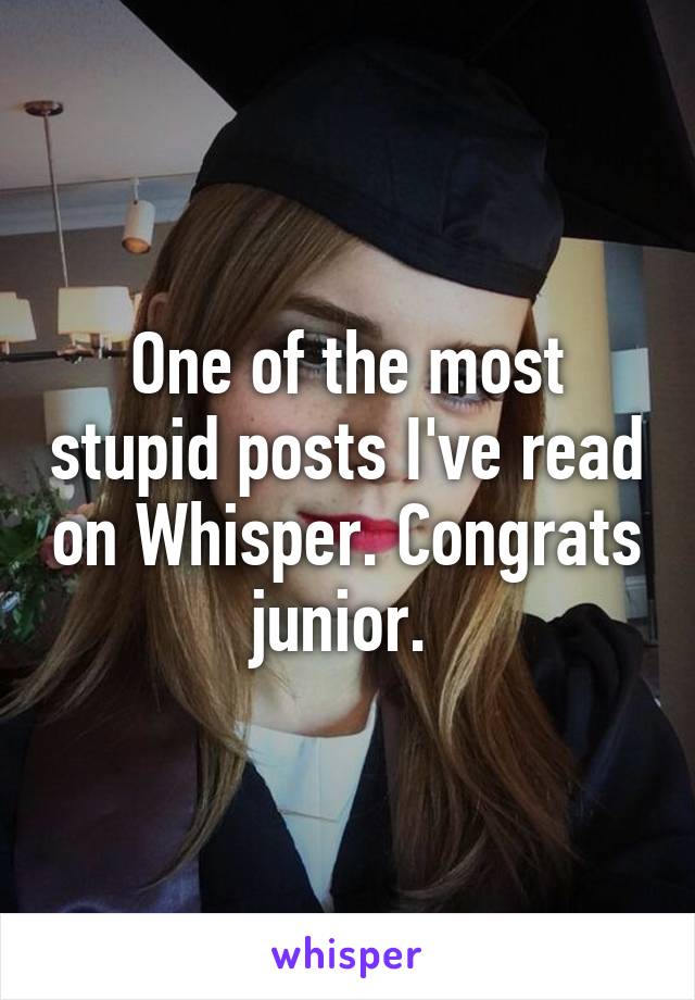 One of the most stupid posts I've read on Whisper. Congrats junior. 