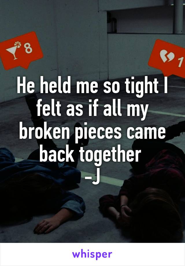 He held me so tight I felt as if all my broken pieces came back together 
-J