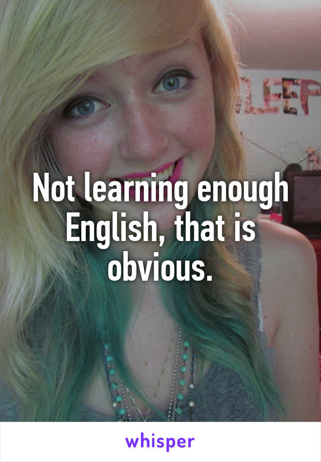 Not learning enough English, that is obvious.