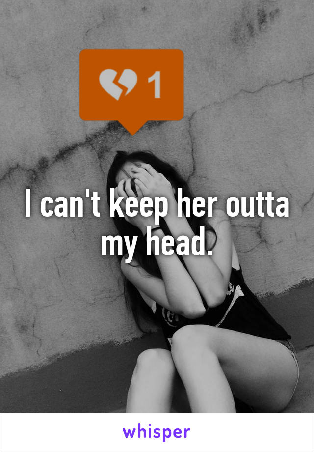I can't keep her outta my head.