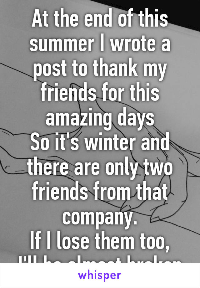 At the end of this summer I wrote a post to thank my friends for this amazing days
So it's winter and there are only two friends from that company.
If I lose them too, I'll be almost broken
