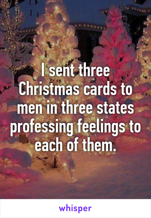 I sent three Christmas cards to men in three states professing feelings to each of them.