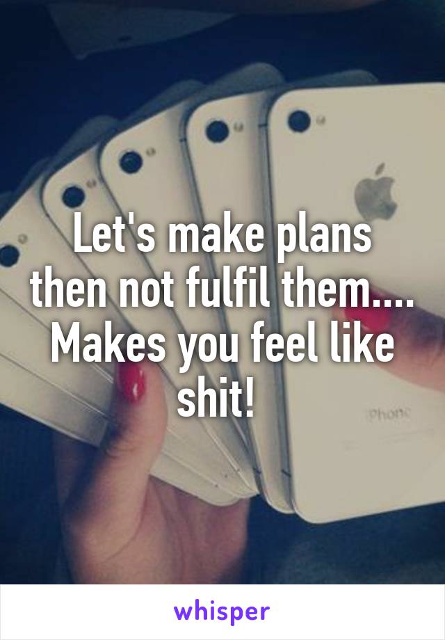 Let's make plans then not fulfil them.... Makes you feel like shit! 