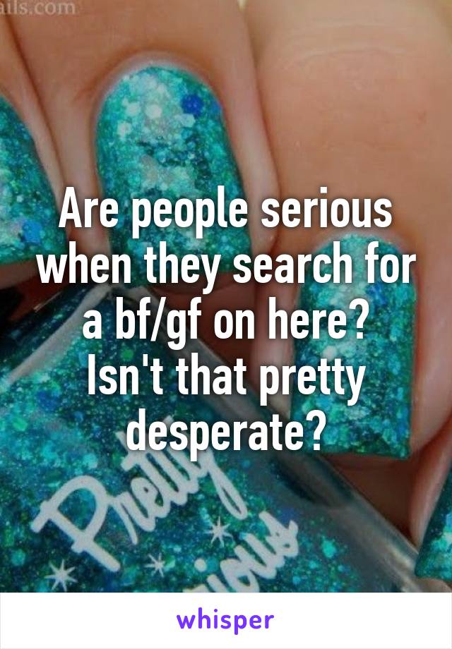 Are people serious when they search for a bf/gf on here?
Isn't that pretty desperate?