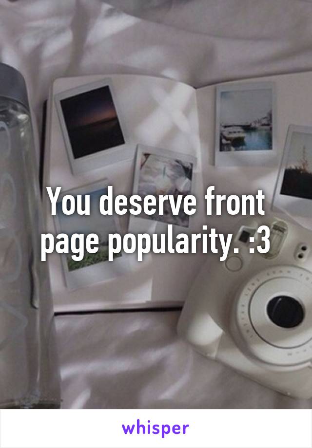 You deserve front page popularity. :3
