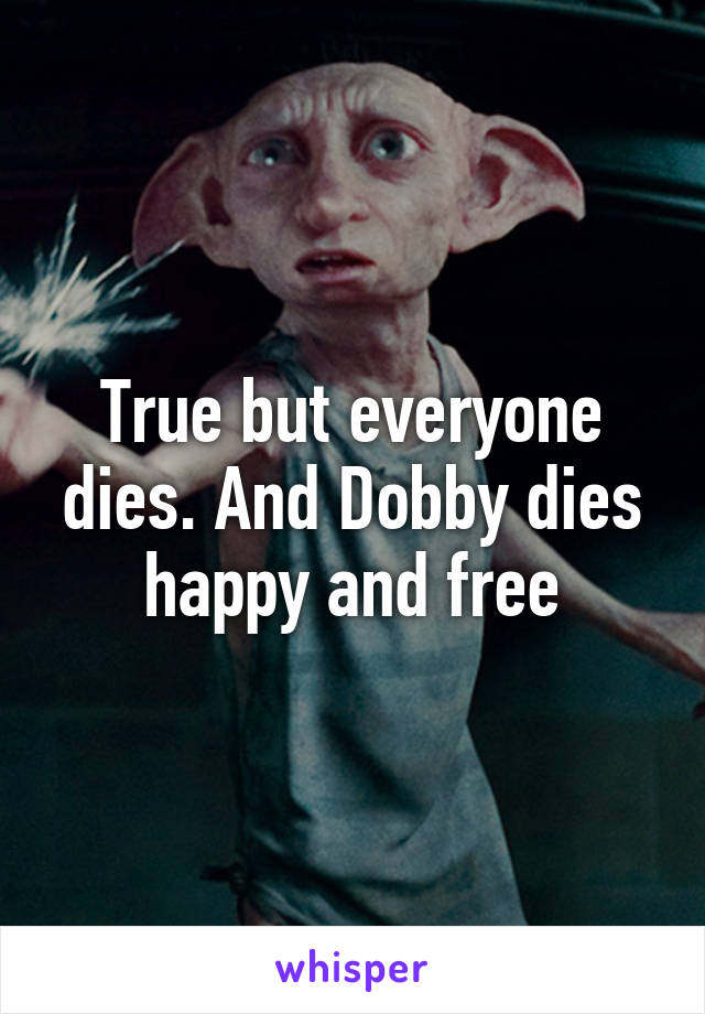 True but everyone dies. And Dobby dies happy and free